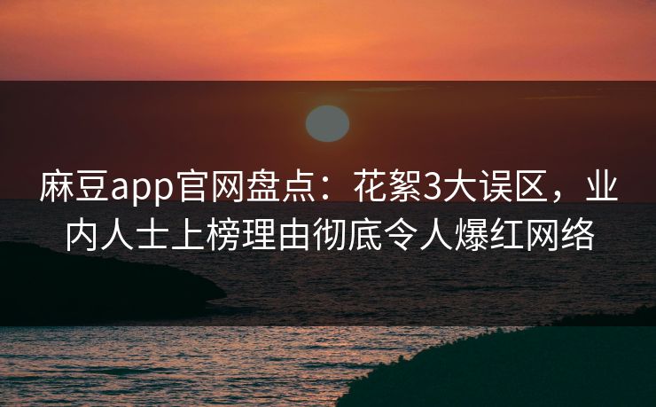 麻豆app官网盘点：花絮3大误区，业内人士上榜理由彻底令人爆红网络
