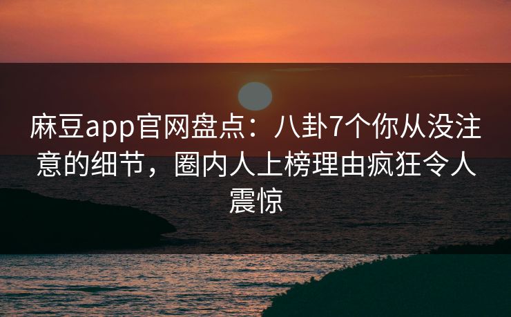 麻豆app官网盘点：八卦7个你从没注意的细节，圈内人上榜理由疯狂令人震惊