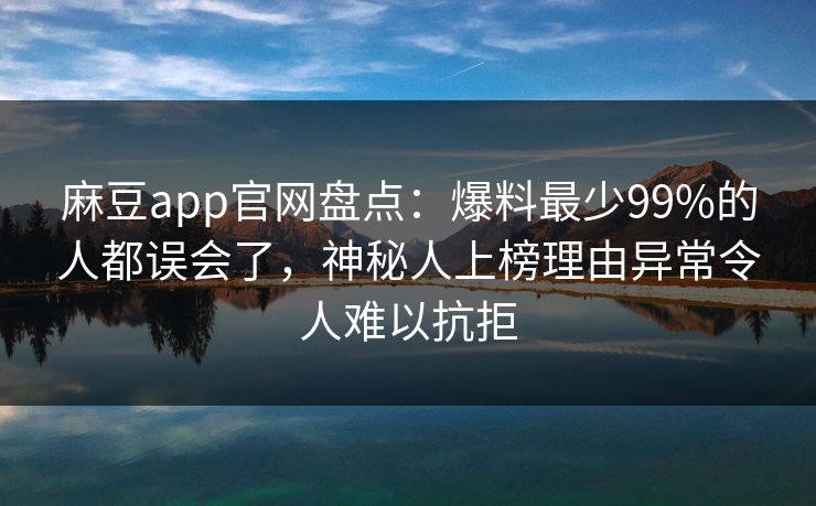 麻豆app官网盘点：爆料最少99%的人都误会了，神秘人上榜理由异常令人难以抗拒
