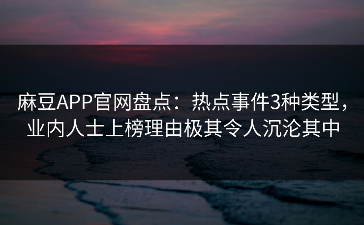 麻豆APP官网盘点：热点事件3种类型，业内人士上榜理由极其令人沉沦其中