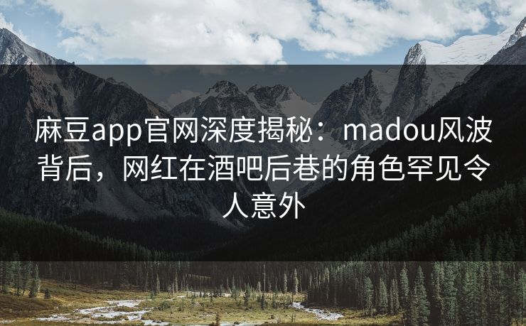 麻豆app官网深度揭秘：madou风波背后，网红在酒吧后巷的角色罕见令人意外