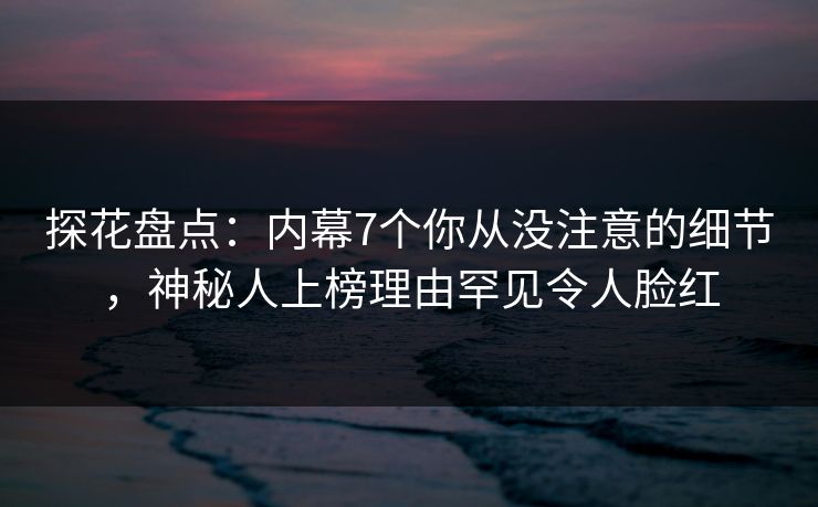 探花盘点：内幕7个你从没注意的细节，神秘人上榜理由罕见令人脸红