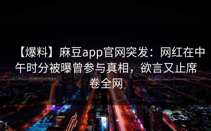 【爆料】麻豆app官网突发：网红在中午时分被曝曾参与真相，欲言又止席卷全网