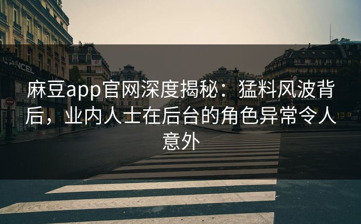 麻豆app官网深度揭秘：猛料风波背后，业内人士在后台的角色异常令人意外