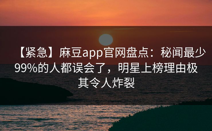 【紧急】麻豆app官网盘点:秘闻最少99%的人都误会了,明星上榜理由极其令人炸裂 【紧急】麻豆app官网盘点:秘闻最少99%的人都误会了,明星上榜理由极其令人炸裂