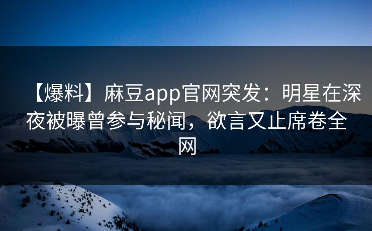 【爆料】麻豆app官网突发：明星在深夜被曝曾参与秘闻，欲言又止席卷全网
