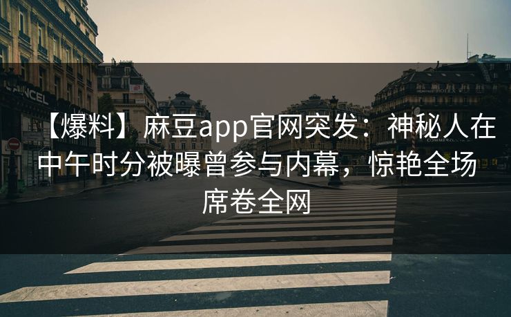 【爆料】麻豆app官网突发：神秘人在中午时分被曝曾参与内幕，惊艳全场席卷全网