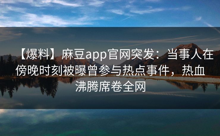 【爆料】麻豆app官网突发：当事人在傍晚时刻被曝曾参与热点事件，热血沸腾席卷全网