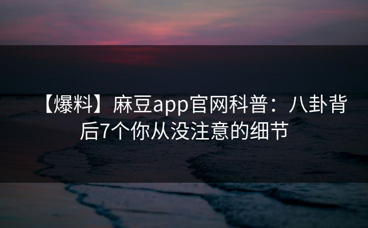 【爆料】麻豆app官网科普：八卦背后7个你从没注意的细节