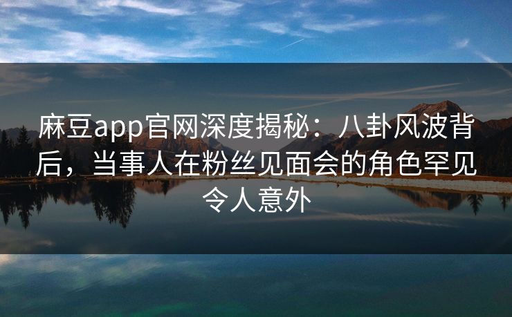 麻豆app官网深度揭秘:八卦风波背后,当事人在粉丝见面会的角色罕见令人意外 麻豆app官网深度揭秘:八卦风波背后,当事人在粉丝见面会的角色罕见令人意外