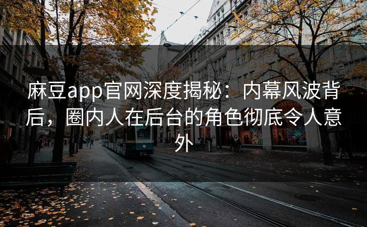麻豆app官网深度揭秘：内幕风波背后，圈内人在后台的角色彻底令人意外