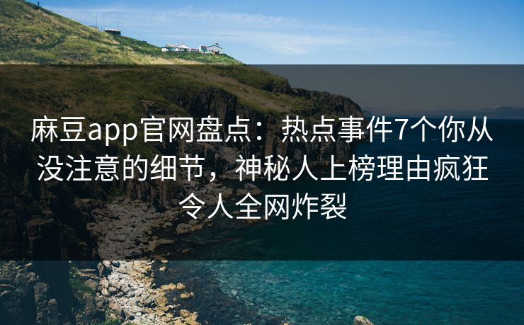 麻豆app官网盘点：热点事件7个你从没注意的细节，神秘人上榜理由疯狂令人全网炸裂