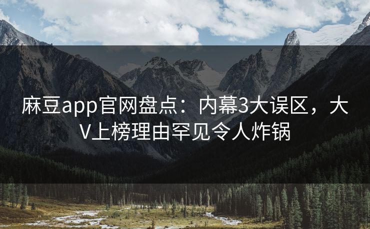 麻豆app官网盘点：内幕3大误区，大V上榜理由罕见令人炸锅