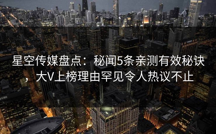 星空传媒盘点：秘闻5条亲测有效秘诀，大V上榜理由罕见令人热议不止