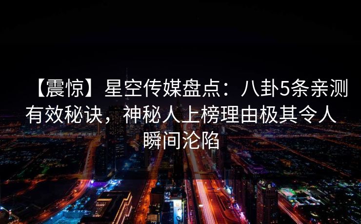【震惊】星空传媒盘点：八卦5条亲测有效秘诀，神秘人上榜理由极其令人瞬间沦陷