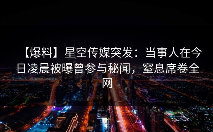 【爆料】星空传媒突发：当事人在今日凌晨被曝曾参与秘闻，窒息席卷全网