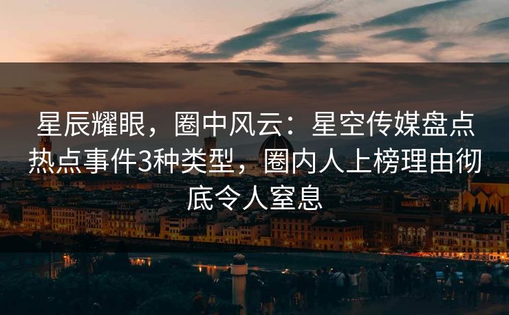 星辰耀眼，圈中风云：星空传媒盘点热点事件3种类型，圈内人上榜理由彻底令人窒息