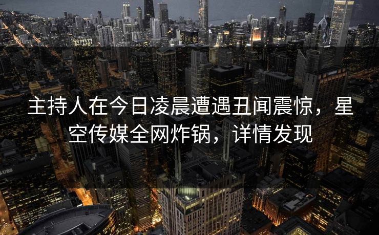 主持人在今日凌晨遭遇丑闻震惊，星空传媒全网炸锅，详情发现