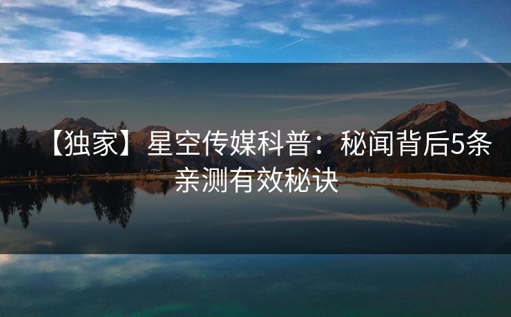 【独家】星空传媒科普：秘闻背后5条亲测有效秘诀