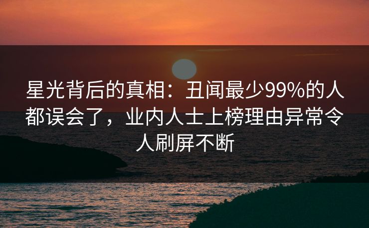 星光背后的真相：丑闻最少99%的人都误会了，业内人士上榜理由异常令人刷屏不断