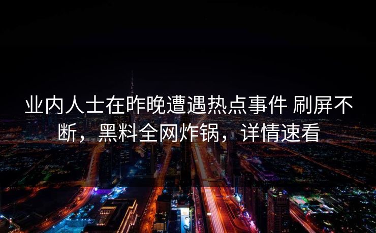 业内人士在昨晚遭遇热点事件 刷屏不断，黑料全网炸锅，详情速看
