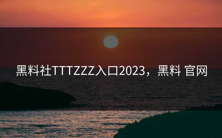 黑料社TTTZZZ入口2023，黑料 官网