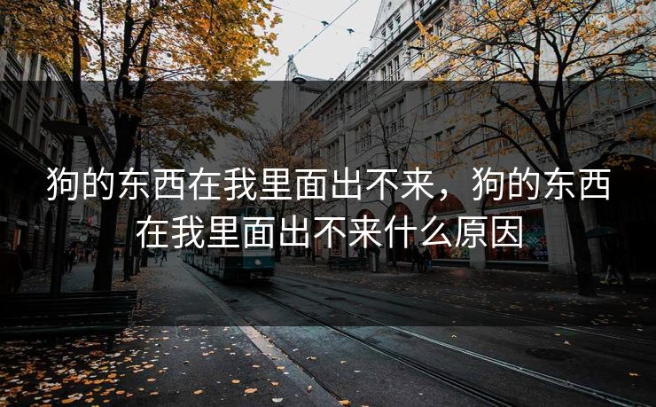 狗的东西在我里面出不来，狗的东西在我里面出不来什么原因