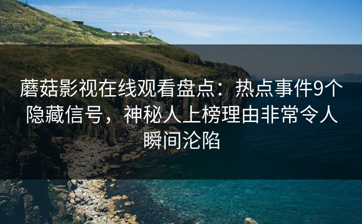 蘑菇影视在线观看盘点：热点事件9个隐藏信号，神秘人上榜理由非常令人瞬间沦陷