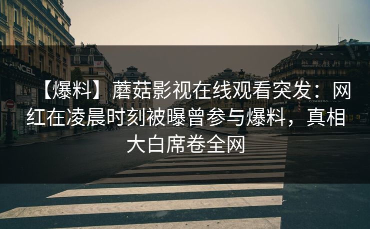 【爆料】蘑菇影视在线观看突发：网红在凌晨时刻被曝曾参与爆料，真相大白席卷全网