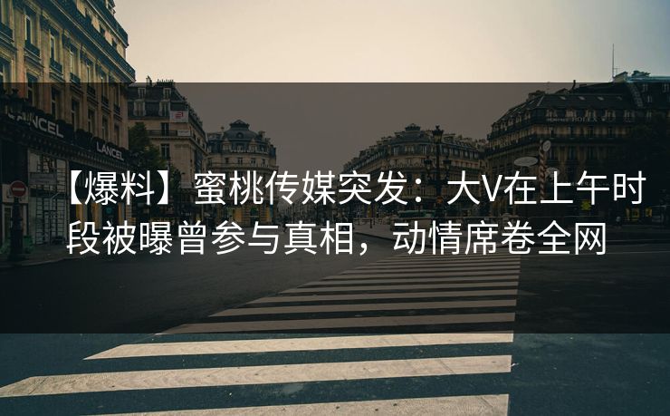 【爆料】蜜桃传媒突发：大V在上午时段被曝曾参与真相，动情席卷全网