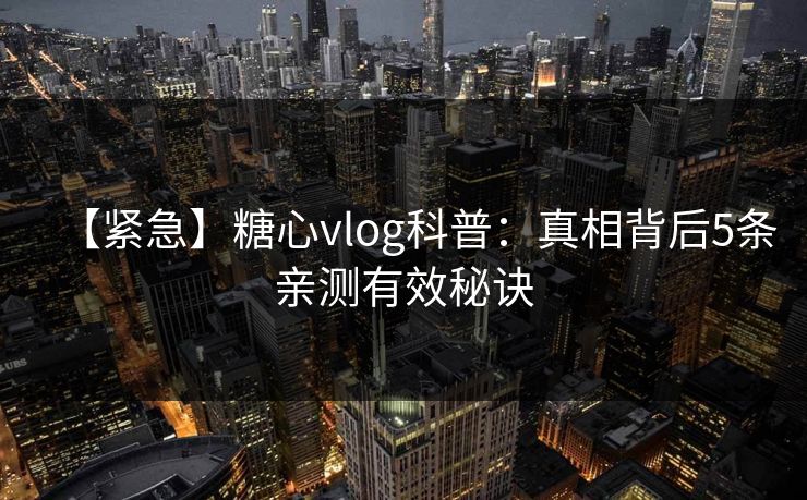 【紧急】糖心vlog科普：真相背后5条亲测有效秘诀