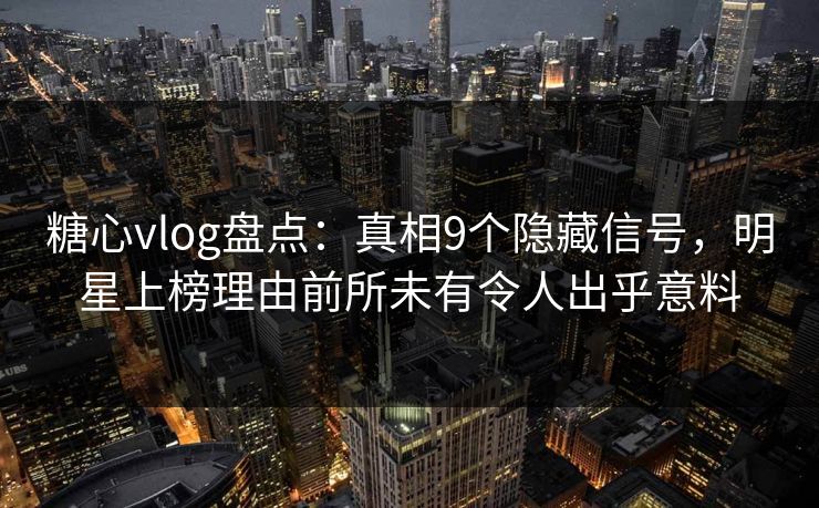 糖心vlog盘点：真相9个隐藏信号，明星上榜理由前所未有令人出乎意料