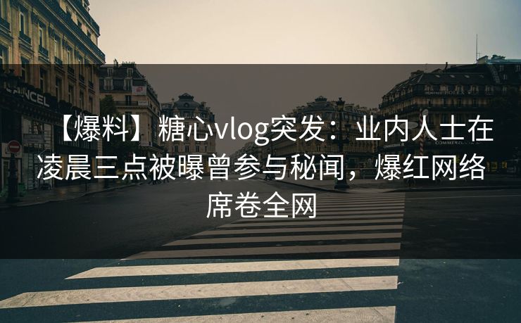 【爆料】糖心vlog突发：业内人士在凌晨三点被曝曾参与秘闻，爆红网络席卷全网