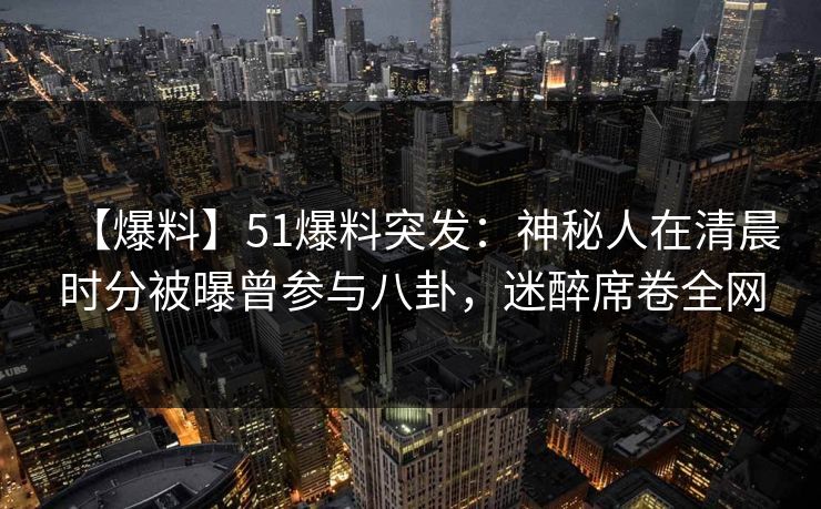 【爆料】51爆料突发：神秘人在清晨时分被曝曾参与八卦，迷醉席卷全网