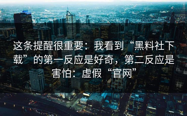 这条提醒很重要：我看到“黑料社下载”的第一反应是好奇，第二反应是害怕：虚假“官网”