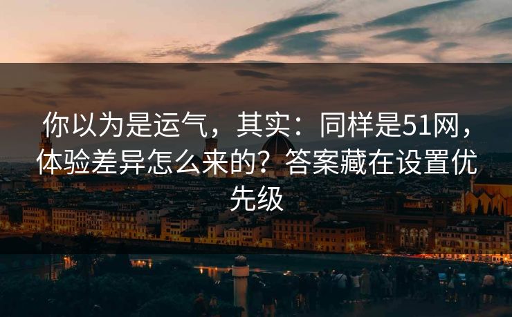 你以为是运气，其实：同样是51网，体验差异怎么来的？答案藏在设置优先级