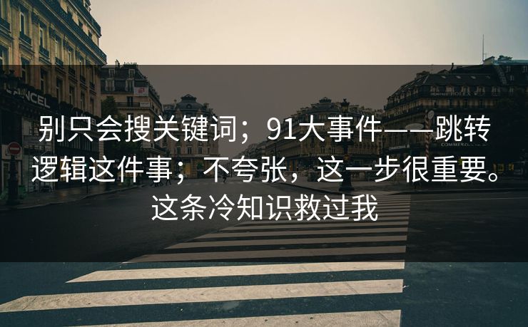 别只会搜关键词；91大事件——跳转逻辑这件事；不夸张，这一步很重要。这条冷知识救过我