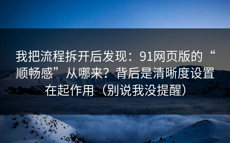我把流程拆开后发现：91网页版的“顺畅感”从哪来？背后是清晰度设置在起作用（别说我没提醒）