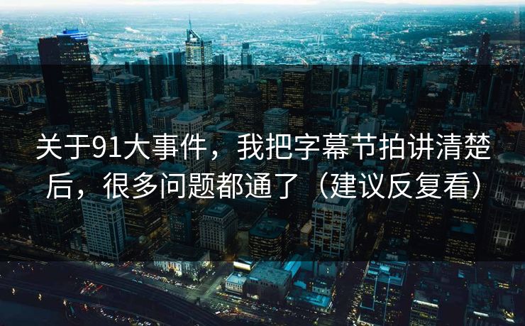 关于91大事件，我把字幕节拍讲清楚后，很多问题都通了（建议反复看）