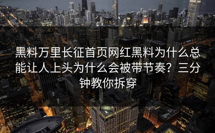 黑料万里长征首页网红黑料为什么总能让人上头为什么会被带节奏？三分钟教你拆穿