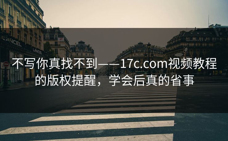 不写你真找不到——17c.com视频教程的版权提醒，学会后真的省事