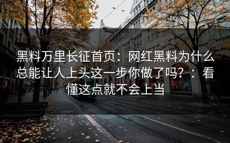 黑料万里长征首页：网红黑料为什么总能让人上头这一步你做了吗？：看懂这点就不会上当