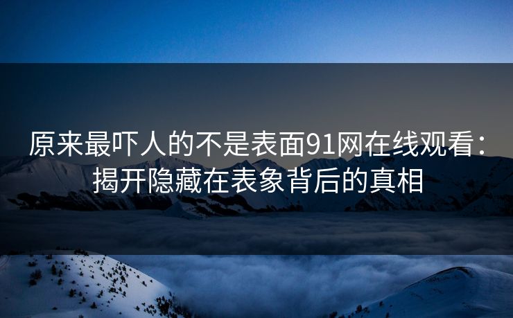 原来最吓人的不是表面91网在线观看：揭开隐藏在表象背后的真相
