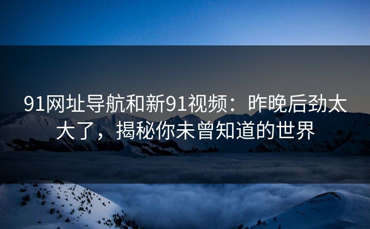 91网址导航和新91视频：昨晚后劲太大了，揭秘你未曾知道的世界