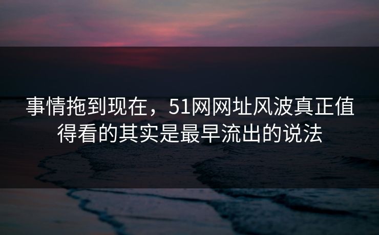 事情拖到现在,51网网址风波真正值得看的其实是最早流出的说法 事情拖到现在,51网网址风波真正值得看的其实是最早流出的说法